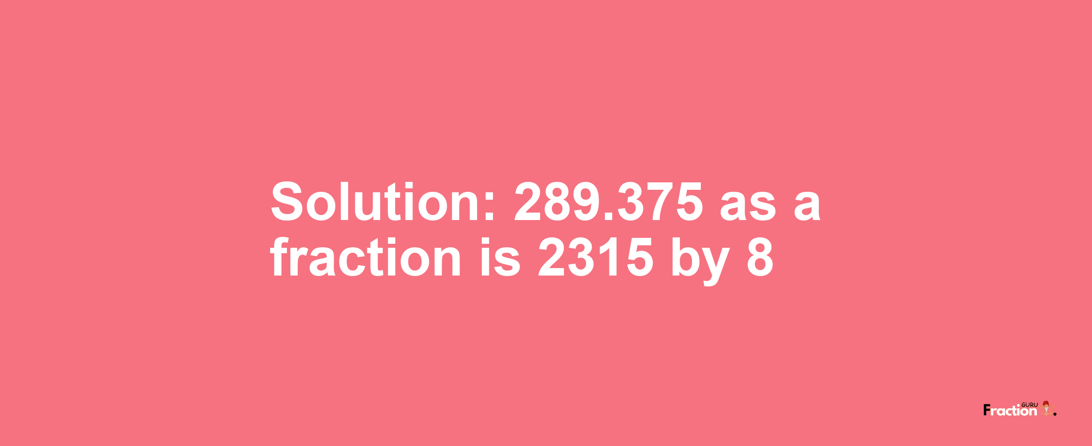 Solution:289.375 as a fraction is 2315/8